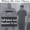 When We Get There - Half Naked and Nowhere to Go